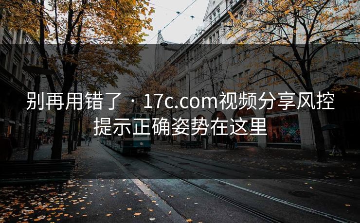别再用错了 · 17c.com视频分享风控提示正确姿势在这里