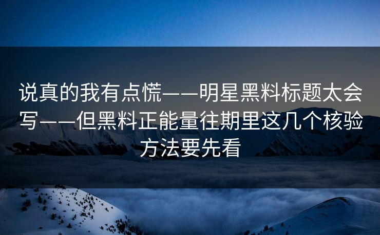 说真的我有点慌——明星黑料标题太会写——但黑料正能量往期里这几个核验方法要先看