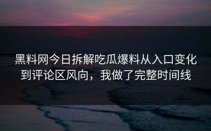 黑料网今日拆解吃瓜爆料从入口变化到评论区风向，我做了完整时间线