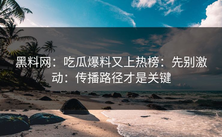 黑料网：吃瓜爆料又上热榜：先别激动：传播路径才是关键
