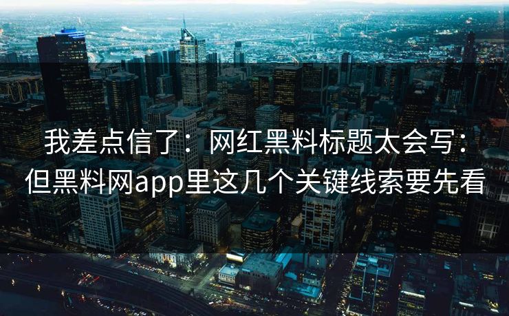 我差点信了：网红黑料标题太会写：但黑料网app里这几个关键线索要先看