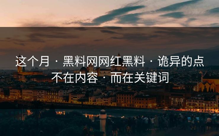 这个月 · 黑料网网红黑料 · 诡异的点不在内容 · 而在关键词