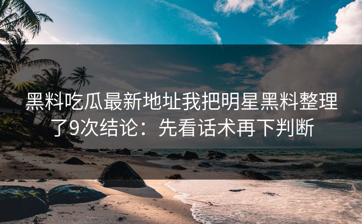 黑料吃瓜最新地址我把明星黑料整理了9次结论：先看话术再下判断