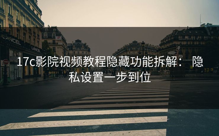 17c影院视频教程隐藏功能拆解： 隐私设置一步到位