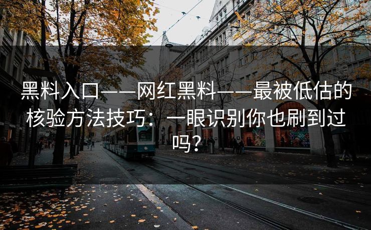 黑料入口——网红黑料——最被低估的核验方法技巧：一眼识别你也刷到过吗？