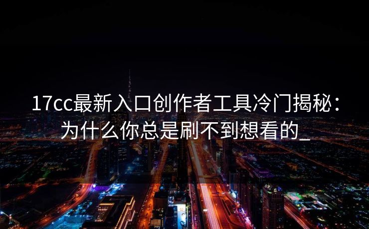 17cc最新入口创作者工具冷门揭秘：为什么你总是刷不到想看的_