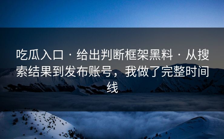 吃瓜入口 · 给出判断框架黑料 · 从搜索结果到发布账号，我做了完整时间线
