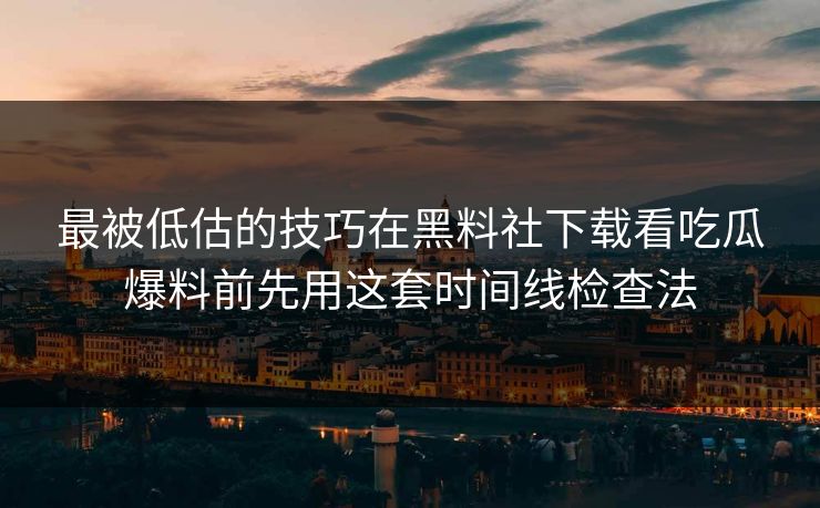 最被低估的技巧在黑料社下载看吃瓜爆料前先用这套时间线检查法
