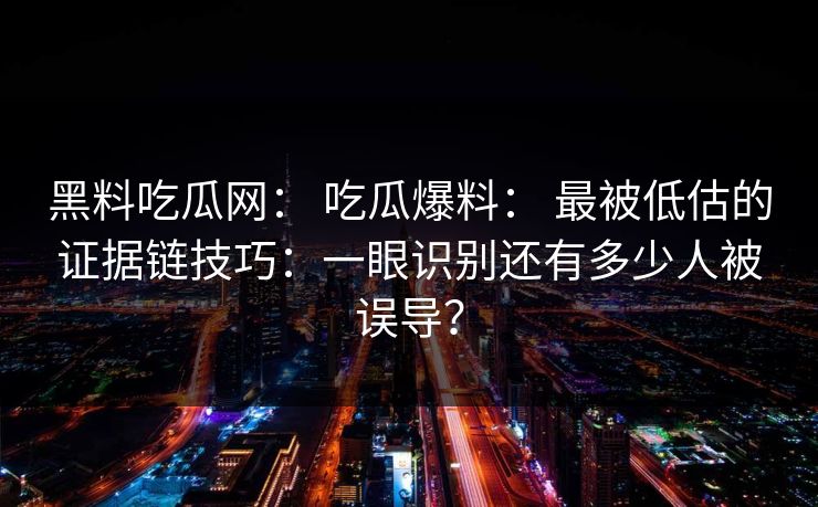 黑料吃瓜网： 吃瓜爆料： 最被低估的证据链技巧：一眼识别还有多少人被误导？