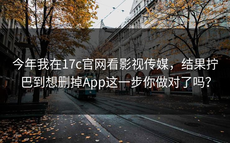 今年我在17c官网看影视传媒，结果拧巴到想删掉App这一步你做对了吗？