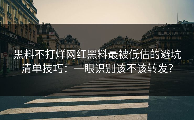 黑料不打烊网红黑料最被低估的避坑清单技巧：一眼识别该不该转发？