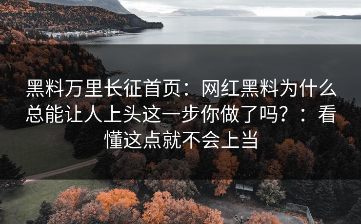 黑料万里长征首页：网红黑料为什么总能让人上头这一步你做了吗？：看懂这点就不会上当