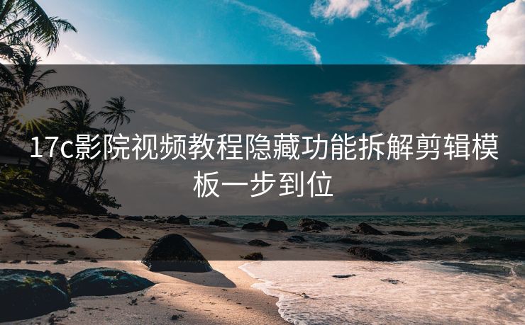 17c影院视频教程隐藏功能拆解剪辑模板一步到位