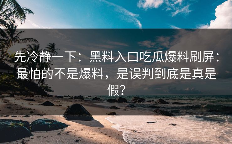 先冷静一下：黑料入口吃瓜爆料刷屏：最怕的不是爆料，是误判到底是真是假？