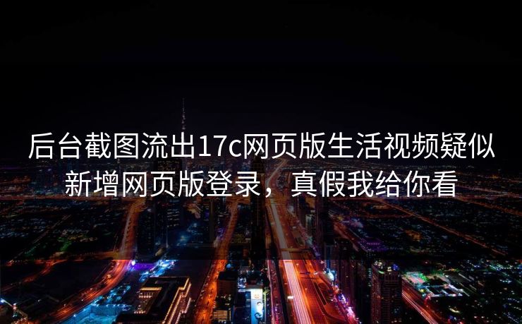 后台截图流出17c网页版生活视频疑似新增网页版登录，真假我给你看