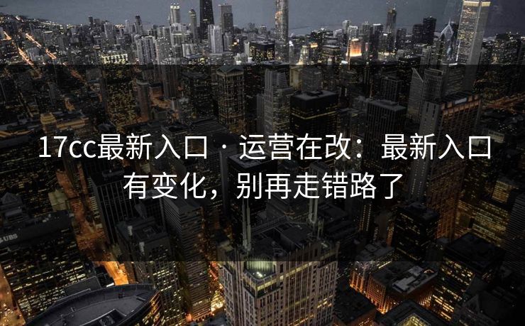 17cc最新入口 · 运营在改：最新入口有变化，别再走错路了