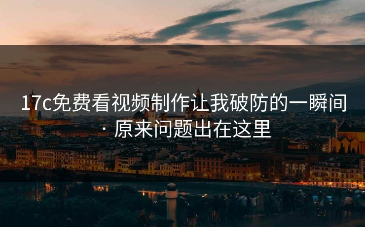 17c免费看视频制作让我破防的一瞬间 · 原来问题出在这里