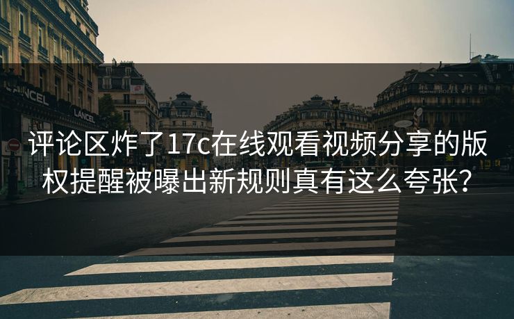 评论区炸了17c在线观看视频分享的版权提醒被曝出新规则真有这么夸张？