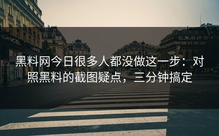黑料网今日很多人都没做这一步：对照黑料的截图疑点，三分钟搞定