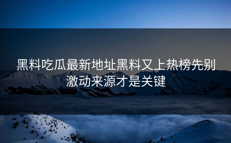黑料吃瓜最新地址黑料又上热榜先别激动来源才是关键