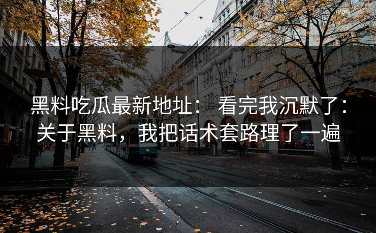 黑料吃瓜最新地址： 看完我沉默了：关于黑料，我把话术套路理了一遍