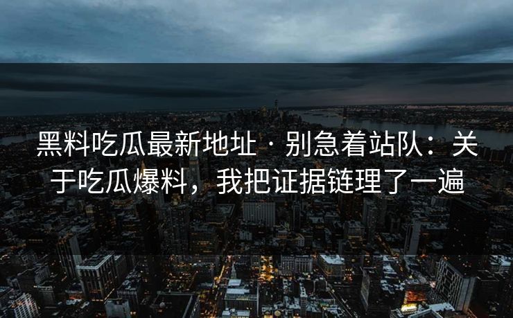 黑料吃瓜最新地址 · 别急着站队：关于吃瓜爆料，我把证据链理了一遍