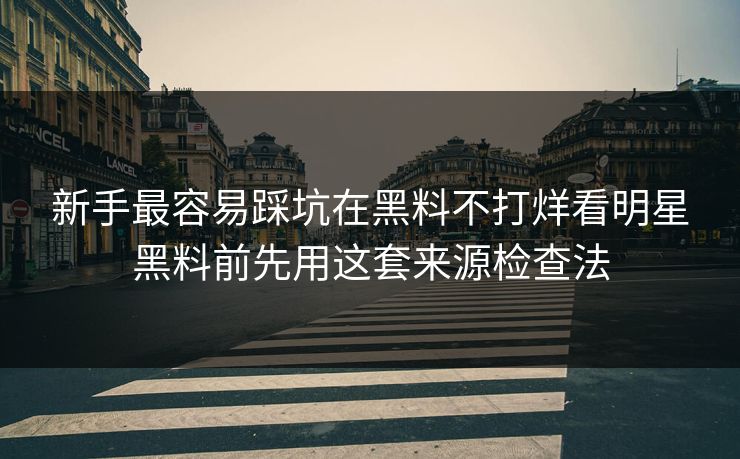新手最容易踩坑在黑料不打烊看明星黑料前先用这套来源检查法