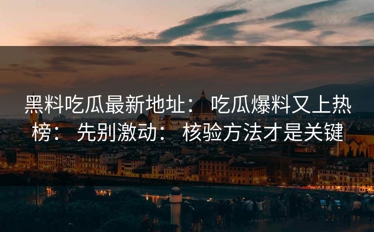 黑料吃瓜最新地址： 吃瓜爆料又上热榜： 先别激动： 核验方法才是关键