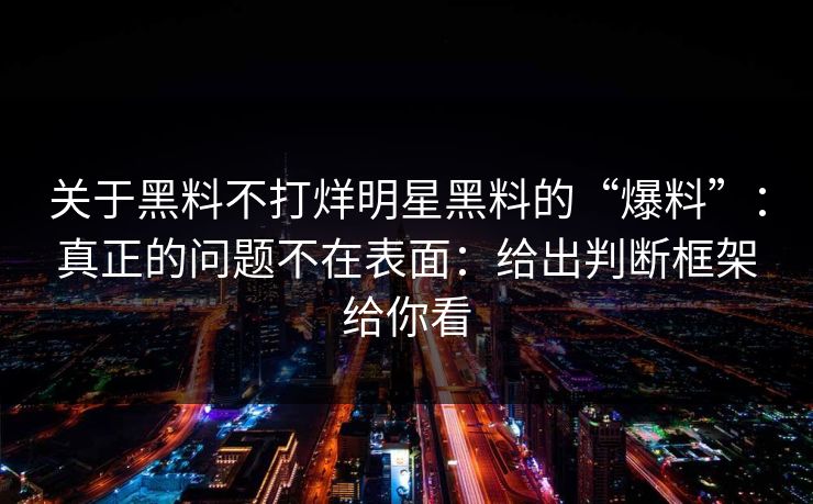 关于黑料不打烊明星黑料的“爆料”：真正的问题不在表面：给出判断框架给你看