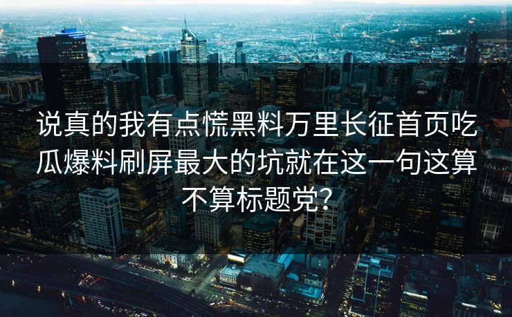 说真的我有点慌黑料万里长征首页吃瓜爆料刷屏最大的坑就在这一句这算不算标题党？