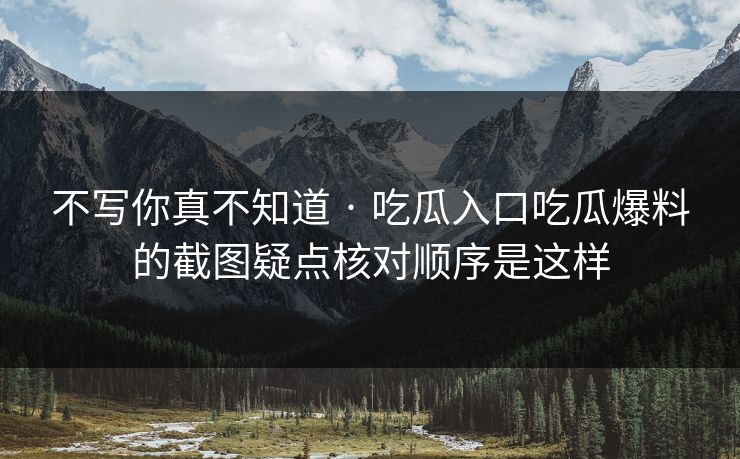 不写你真不知道 · 吃瓜入口吃瓜爆料的截图疑点核对顺序是这样