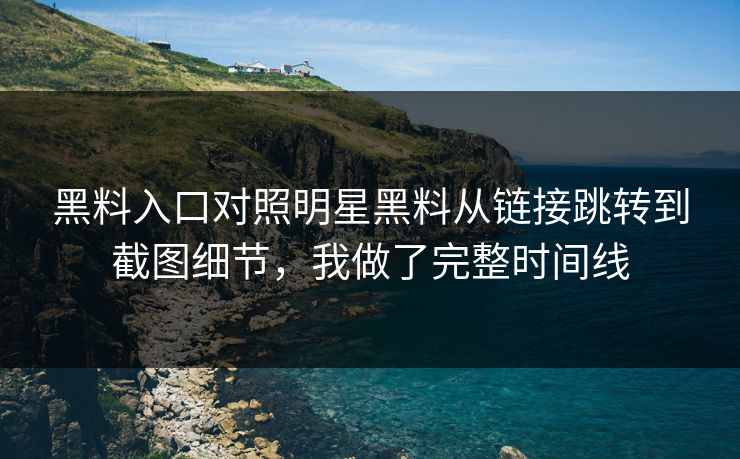黑料入口对照明星黑料从链接跳转到截图细节，我做了完整时间线