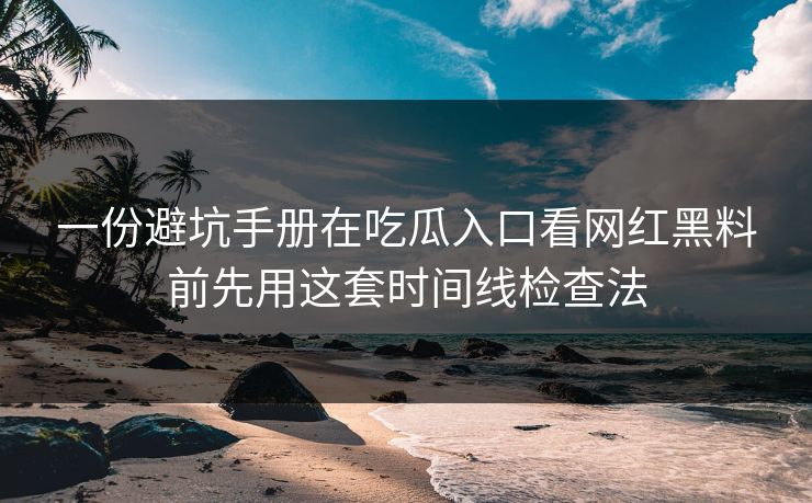一份避坑手册在吃瓜入口看网红黑料前先用这套时间线检查法