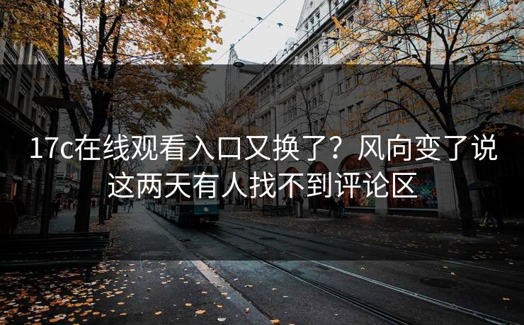 17c在线观看入口又换了？风向变了说这两天有人找不到评论区