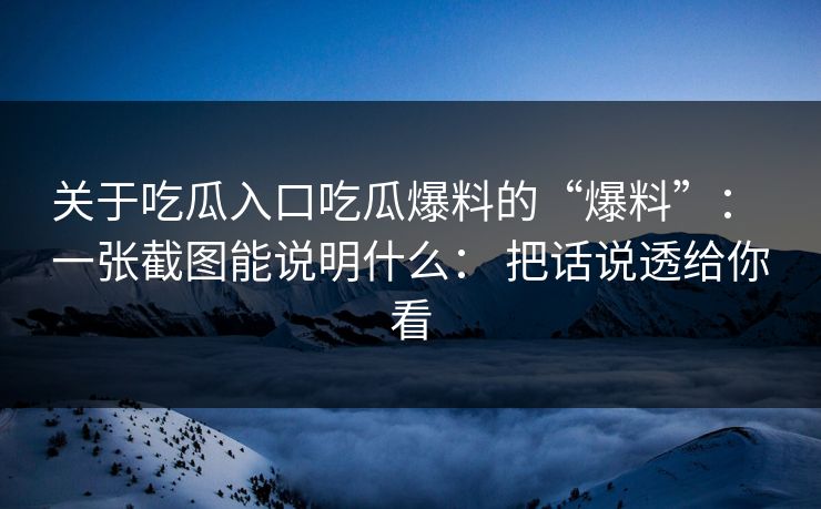 关于吃瓜入口吃瓜爆料的“爆料”： 一张截图能说明什么： 把话说透给你看
