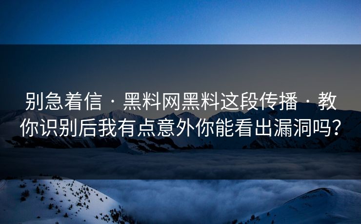 别急着信 · 黑料网黑料这段传播 · 教你识别后我有点意外你能看出漏洞吗？
