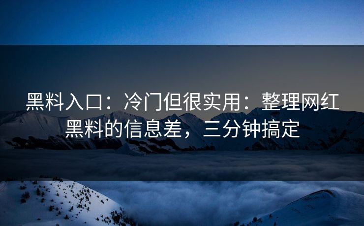 黑料入口：冷门但很实用：整理网红黑料的信息差，三分钟搞定
