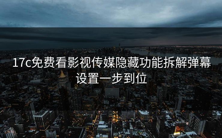 17c免费看影视传媒隐藏功能拆解弹幕设置一步到位