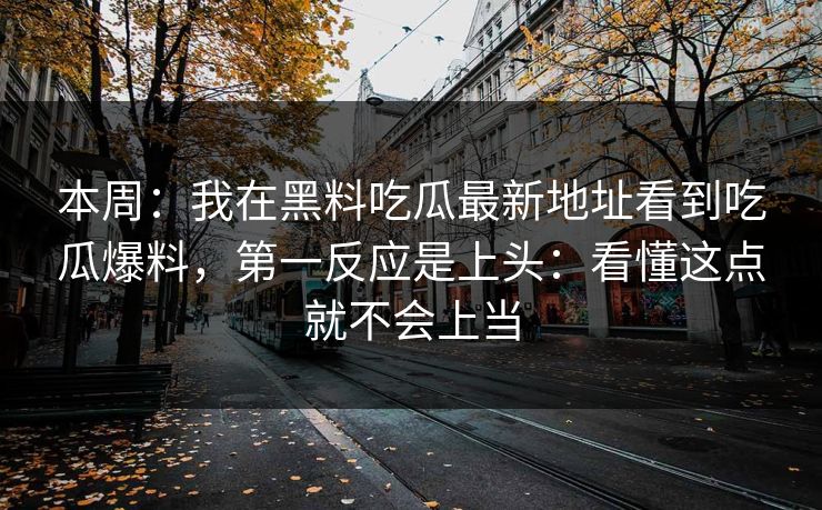 本周：我在黑料吃瓜最新地址看到吃瓜爆料，第一反应是上头：看懂这点就不会上当