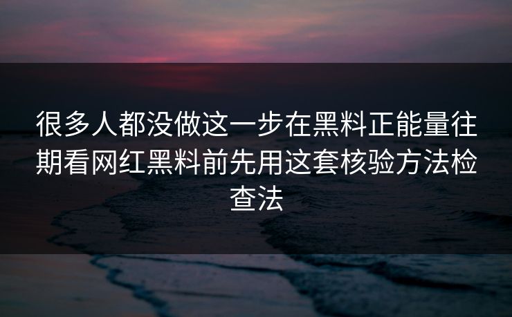 很多人都没做这一步在黑料正能量往期看网红黑料前先用这套核验方法检查法