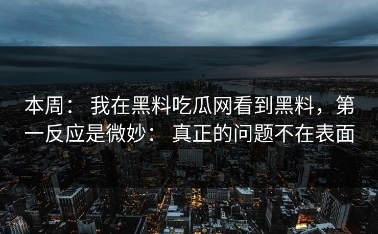 本周： 我在黑料吃瓜网看到黑料，第一反应是微妙： 真正的问题不在表面