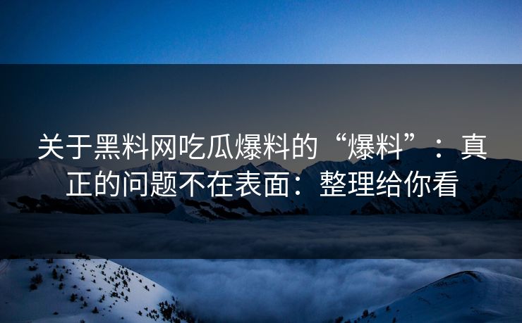 关于黑料网吃瓜爆料的“爆料”：真正的问题不在表面：整理给你看