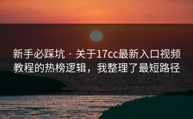 新手必踩坑 · 关于17cc最新入口视频教程的热榜逻辑，我整理了最短路径