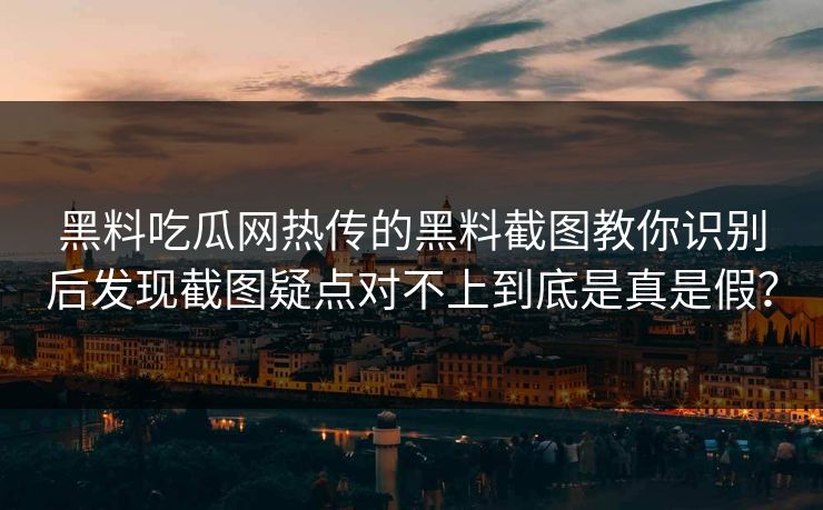黑料吃瓜网热传的黑料截图教你识别后发现截图疑点对不上到底是真是假？
