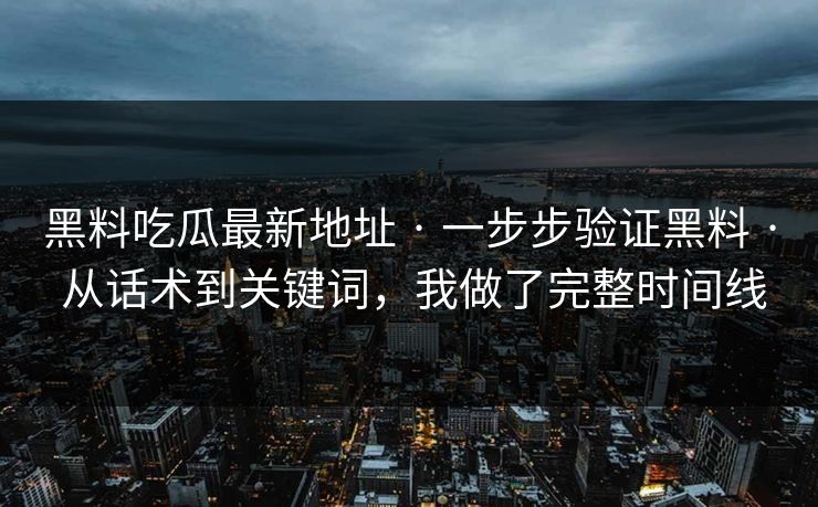 黑料吃瓜最新地址 · 一步步验证黑料 · 从话术到关键词，我做了完整时间线