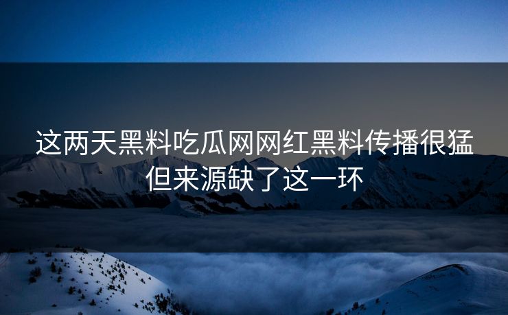 这两天黑料吃瓜网网红黑料传播很猛但来源缺了这一环