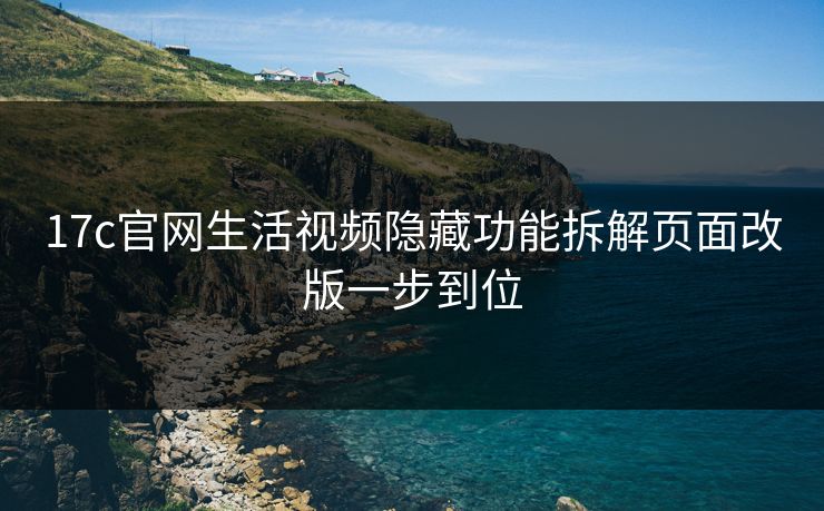 17c官网生活视频隐藏功能拆解页面改版一步到位