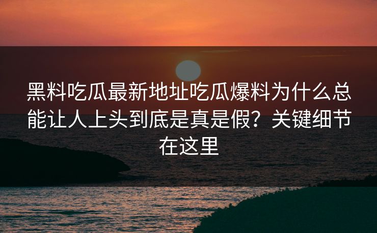 黑料吃瓜最新地址吃瓜爆料为什么总能让人上头到底是真是假？关键细节在这里