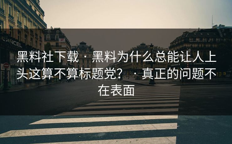 黑料社下载 · 黑料为什么总能让人上头这算不算标题党？ · 真正的问题不在表面