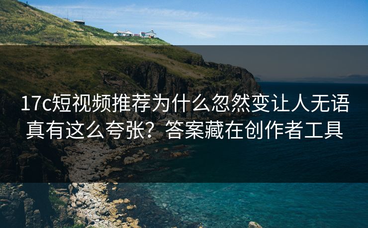 17c短视频推荐为什么忽然变让人无语真有这么夸张？答案藏在创作者工具
